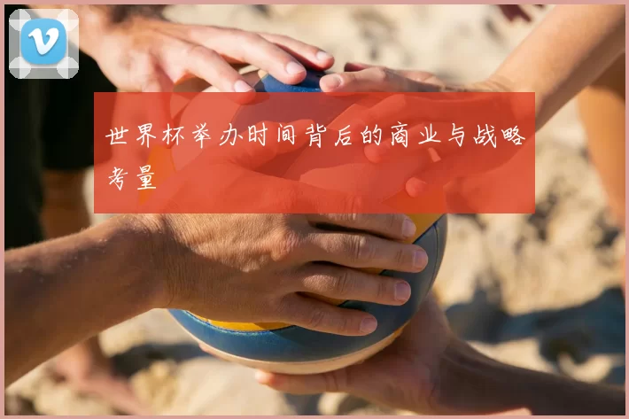 世界杯举办时间背后的商业与战略考量