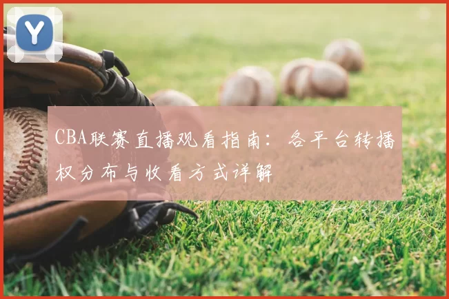 CBA联赛直播观看指南：各平台转播权分布与收看方式详解