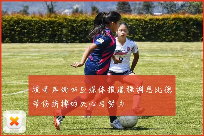埃奇库姆回应媒体报道强调恩比德带伤拼搏的决心与努力