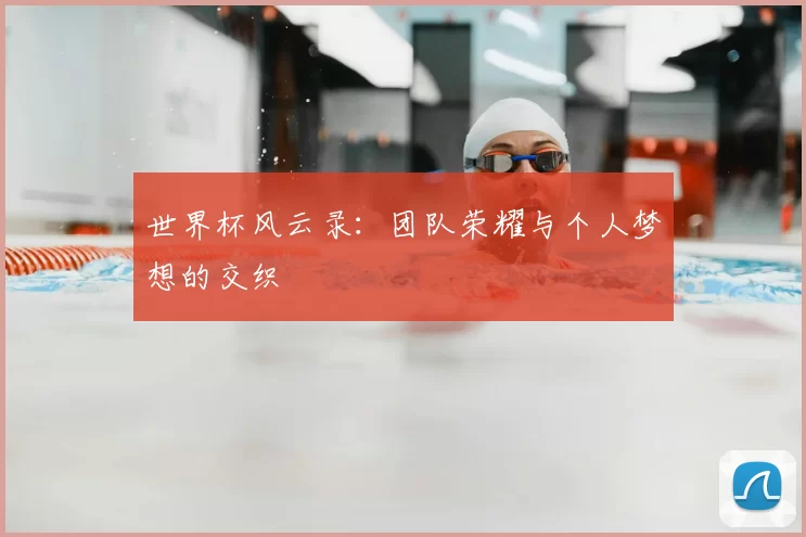 世界杯风云录:团队荣耀与个人梦想的交织