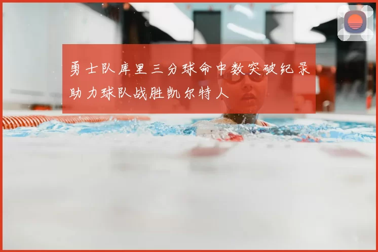勇士队库里三分球命中数突破纪录助力球队战胜凯尔特人