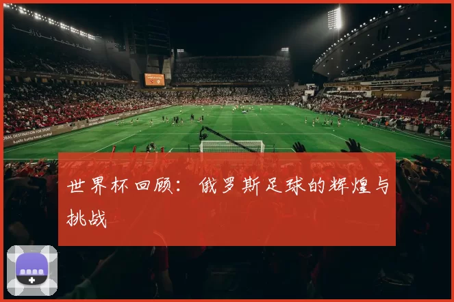 世界杯回顾：俄罗斯足球的辉煌与挑战