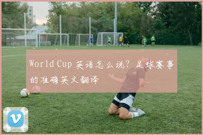 World Cup 英语怎么说?足球赛事的准确英文翻译