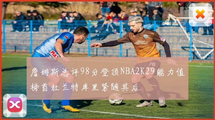 詹姆斯总评98分登顶NBA2K29能力值榜首杜兰特库里紧随其后
