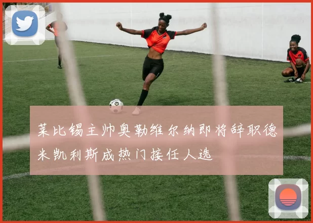 莱比锡主帅奥勒维尔纳即将辞职德米凯利斯成热门接任人选