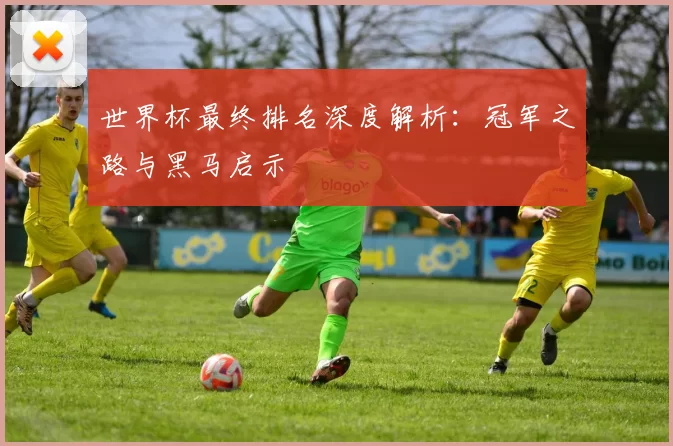世界杯最终排名深度解析:冠军之路与黑马启示