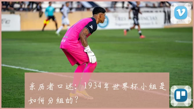 亲历者口述:1934年世界杯小组是如何分组的?