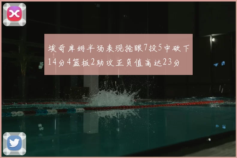 埃奇库姆半场表现抢眼7投5中砍下14分4篮板2助攻正负值高达23分