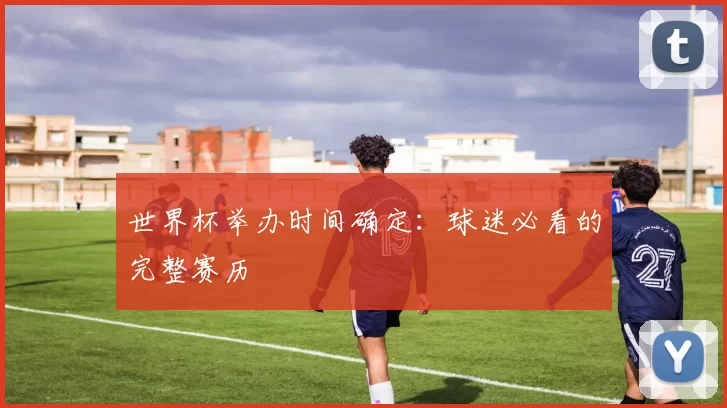 世界杯举办时间确定：球迷必看的完整赛历