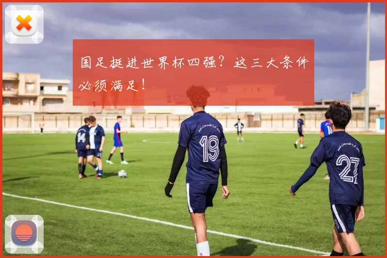 国足挺进世界杯四强？这三大条件必须满足！