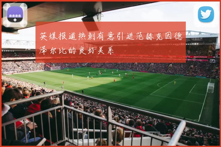 英媒报道热刺有意引进范赫克因德泽尔比的良好关系