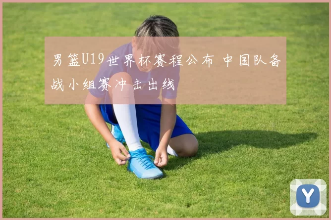 男篮U19世界杯赛程公布 中国队备战小组赛冲击出线
