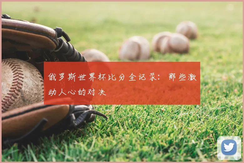 俄罗斯世界杯比分全记录:那些激动人心的对决