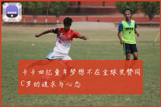 卡卡回忆童年梦想不在金球奖赞同C罗的追求与心态