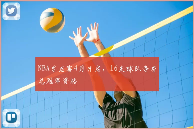 NBA季后赛4月开启,16支球队争夺总冠军资格
