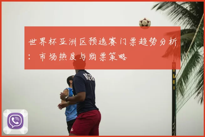 世界杯亚洲区预选赛门票趋势分析：市场热度与购票策略
