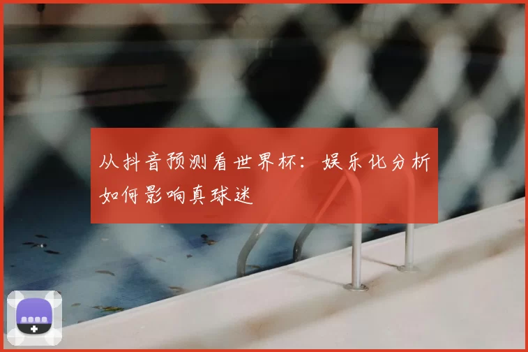 从抖音预测看世界杯:娱乐化分析如何影响真球迷