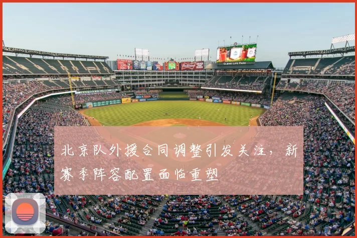 北京队外援合同调整引发关注，新赛季阵容配置面临重塑