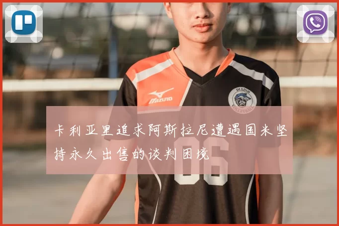 卡利亚里追求阿斯拉尼遭遇国米坚持永久出售的谈判困境
