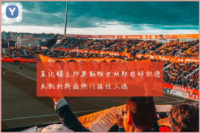 莱比锡主帅奥勒维尔纳即将辞职德米凯利斯成热门接任人选