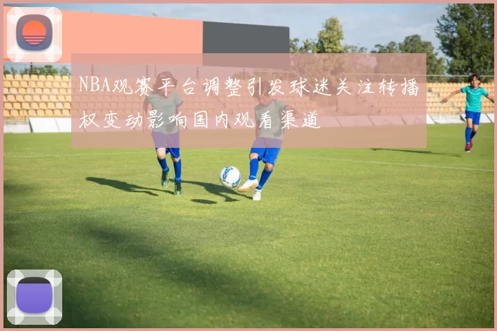 NBA观赛平台调整引发球迷关注转播权变动影响国内观看渠道