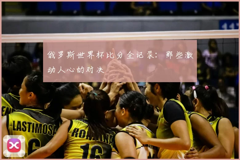 俄罗斯世界杯比分全记录：那些激动人心的对决
