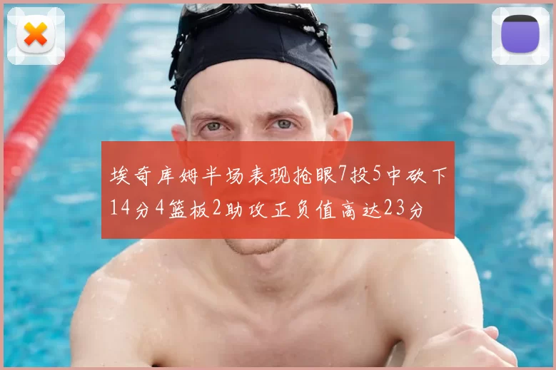 埃奇库姆半场表现抢眼7投5中砍下14分4篮板2助攻正负值高达23分