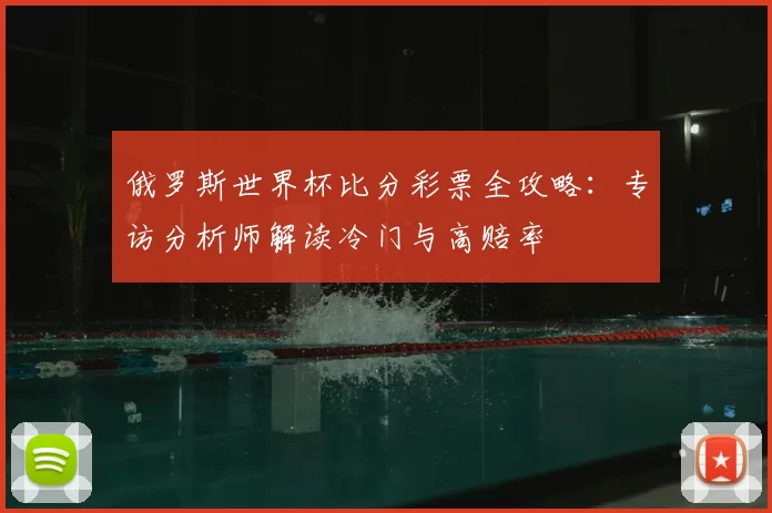 俄罗斯世界杯比分彩票全攻略:专访分析师解读冷门与高赔率