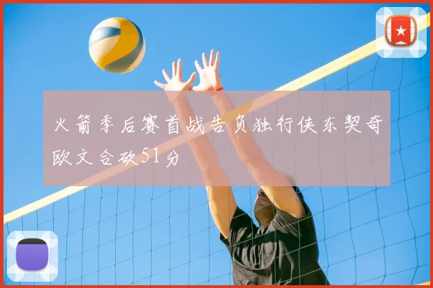 火箭季后赛首战告负独行侠东契奇欧文合砍51分