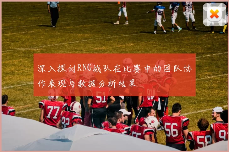 深入探讨RNG战队在比赛中的团队协作表现与数据分析结果