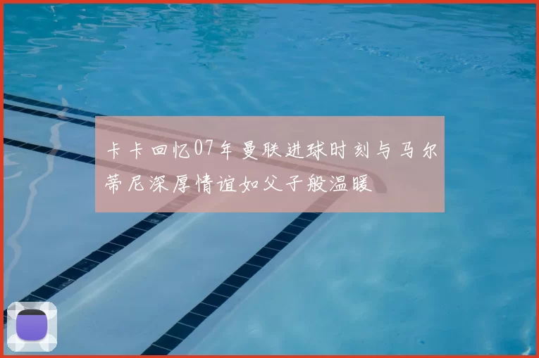 卡卡回忆07年曼联进球时刻与马尔蒂尼深厚情谊如父子般温暖