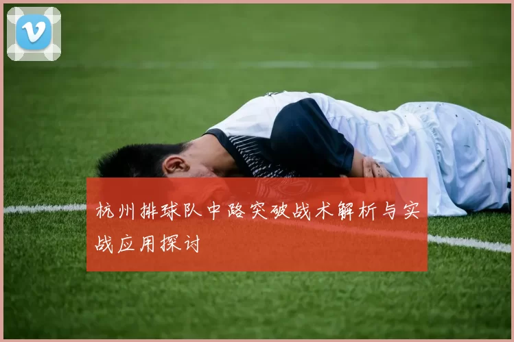 杭州排球队中路突破战术解析与实战应用探讨