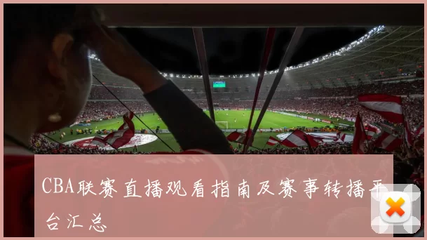 CBA联赛直播观看指南及赛事转播平台汇总