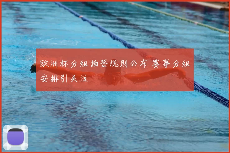 欧洲杯分组抽签规则公布 赛事分组安排引关注
