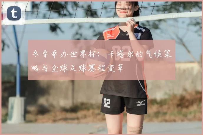 冬季举办世界杯：卡塔尔的气候策略与全球足球赛程变革