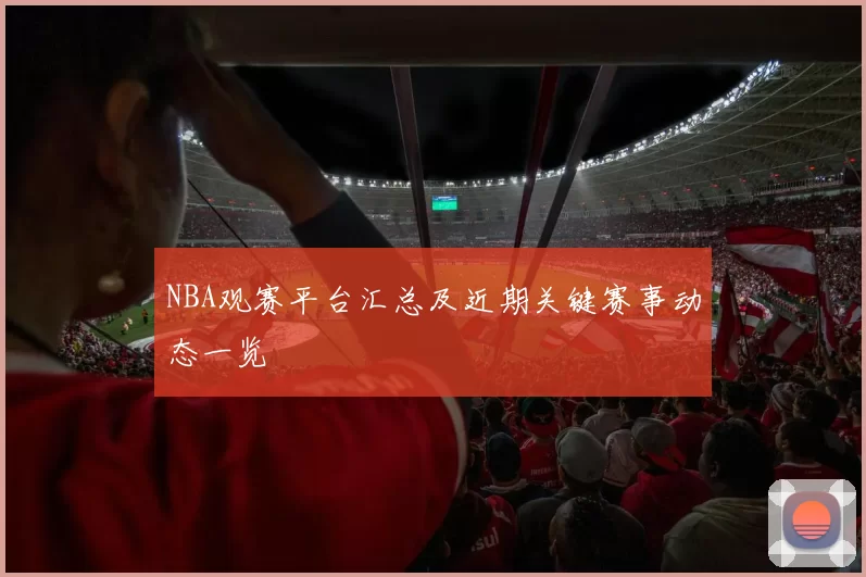 NBA观赛平台汇总及近期关键赛事动态一览