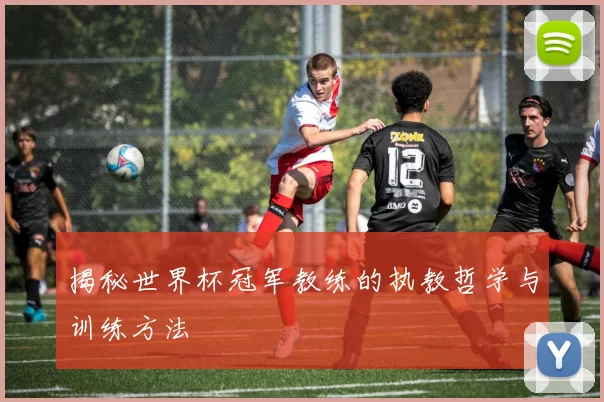 揭秘世界杯冠军教练的执教哲学与训练方法