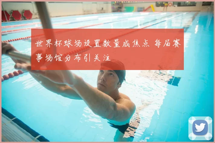 世界杯球场设置数量成焦点 每届赛事场馆分布引关注