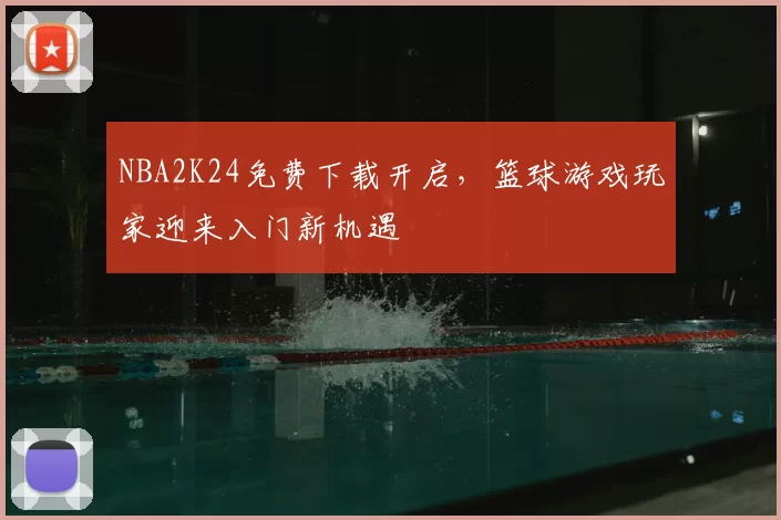 NBA2K24免费下载开启，篮球游戏玩家迎来入门新机遇