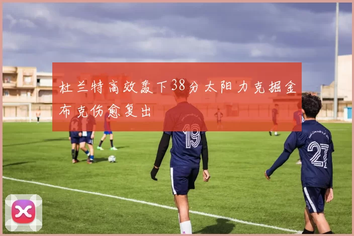 杜兰特高效轰下38分太阳力克掘金布克伤愈复出