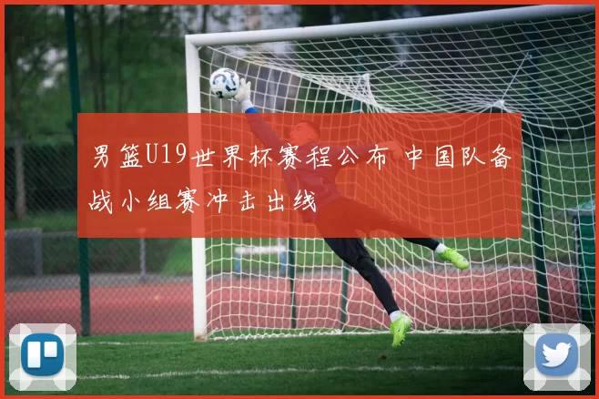 男篮U19世界杯赛程公布 中国队备战小组赛冲击出线