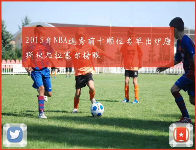 2015年NBA选秀前十顺位名单出炉唐斯状元拉塞尔榜眼