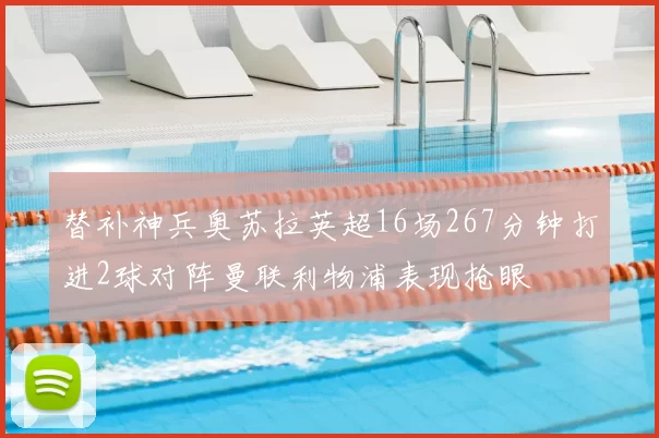 替补神兵奥苏拉英超16场267分钟打进2球对阵曼联利物浦表现抢眼