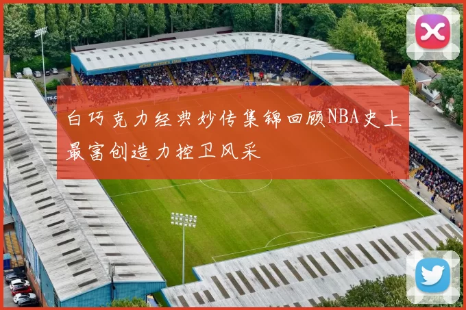 白巧克力经典妙传集锦回顾NBA史上最富创造力控卫风采
