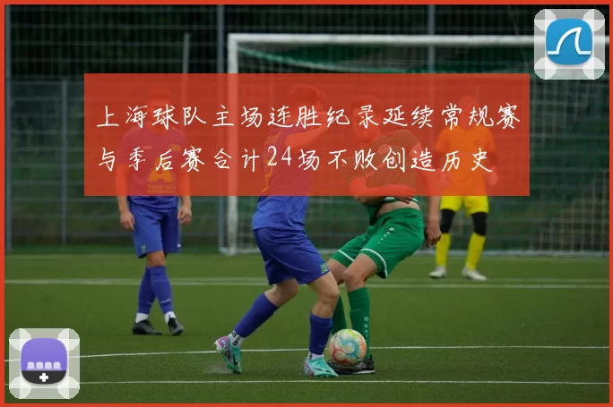 上海球队主场连胜纪录延续常规赛与季后赛合计24场不败创造历史