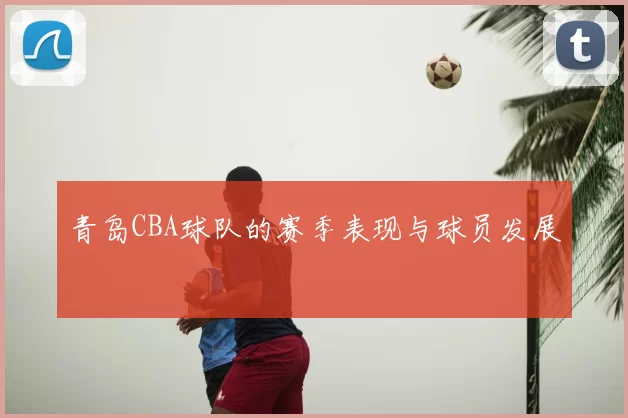 青岛CBA球队的赛季表现与球员发展