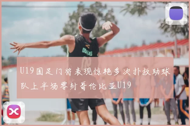 U19国足门将表现惊艳多次扑救助球队上半场零封哥伦比亚U19