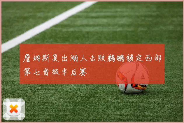 詹姆斯复出湖人击败鹈鹕锁定西部第七晋级季后赛