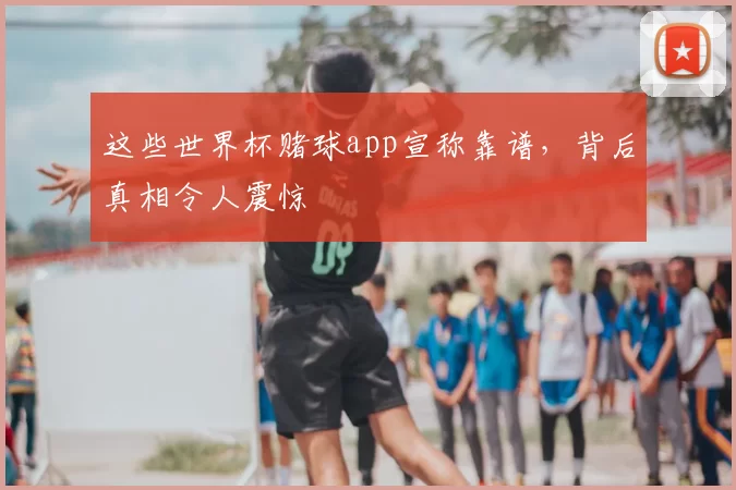 这些世界杯赌球app宣称靠谱,背后真相令人震惊
