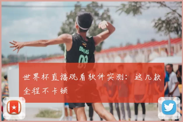 世界杯直播观看软件实测：这几款全程不卡顿
